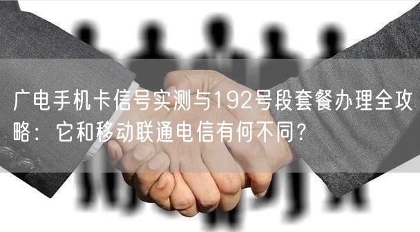 广电手机卡信号实测与192号段套餐办理全攻略：它和移动联通电信有何不同？