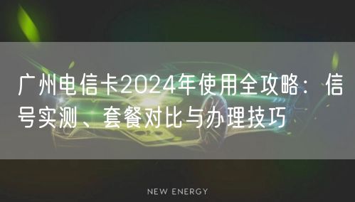 广州电信卡2024年使用全攻略：信号实测、套餐对比与办理技巧