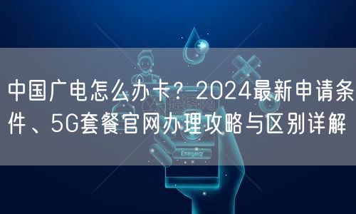 中国广电怎么办卡？2024最新申请条件、5G套餐官网办理攻略与区别详解