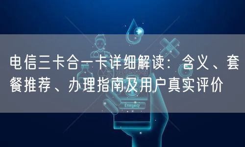 电信三卡合一卡详细解读：含义、套餐推荐、办理指南及用户真实评价