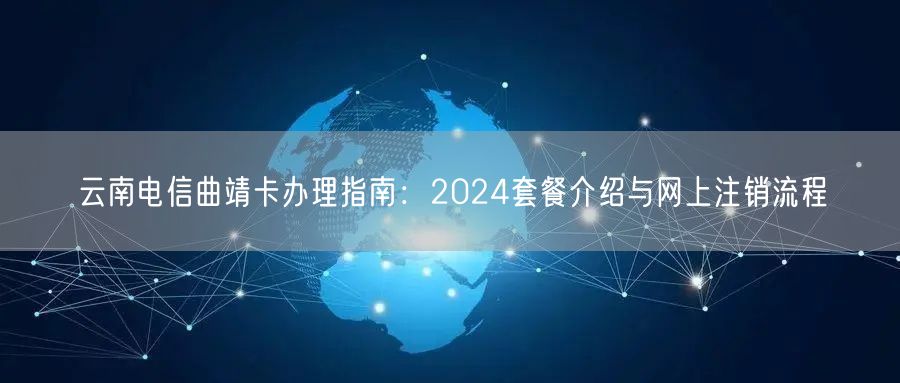 云南电信曲靖卡办理指南：2024套餐介绍与网上注销流程