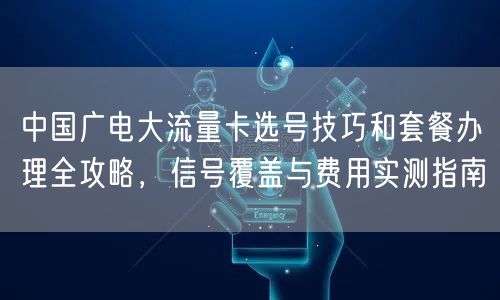 中国广电大流量卡选号技巧和套餐办理全攻略，信号覆盖与费用实测指南