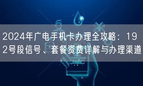 2024年广电手机卡办理全攻略:192号段信号、套餐资费详解与办理渠道