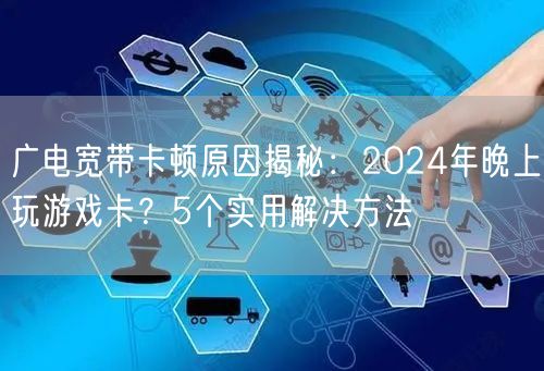 广电宽带卡顿原因揭秘：2024年晚上玩游戏卡？5个实用解决方法