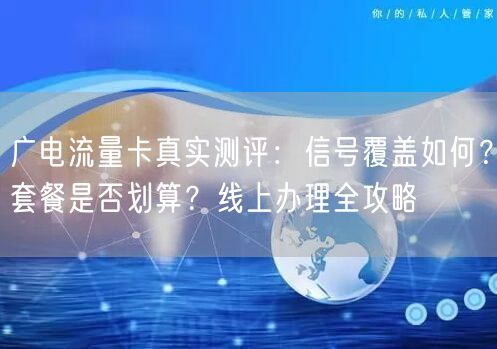 广电流量卡真实测评：信号覆盖如何？套餐是否划算？线上办理全攻略