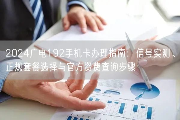 2024广电192手机卡办理指南：信号实测、正规套餐选择与官方资费查询步骤
