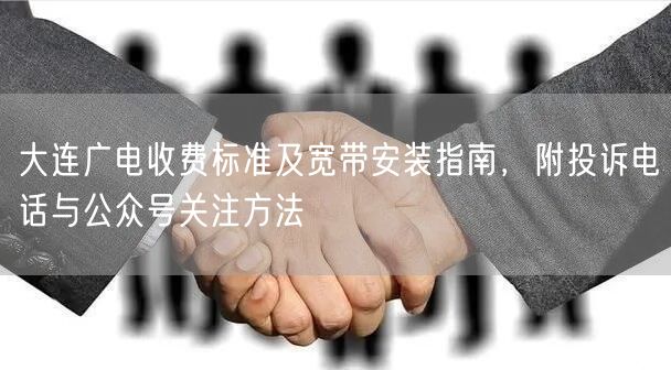 大连广电收费标准及宽带安装指南，附投诉电话与公众号关注方法