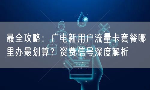 最全攻略:广电新用户流量卡套餐哪里办最划算?资费信号深度解析