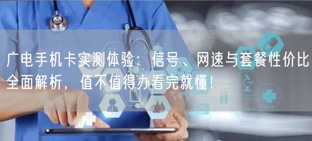 广电手机卡实测体验：信号、网速与套餐性价比全面解析，值不值得办看完就懂！