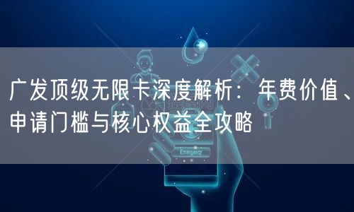 广发顶级无限卡深度解析：年费价值、申请门槛与核心权益全攻略