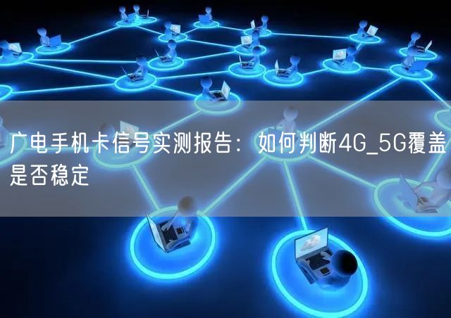 广电手机卡信号实测报告：如何判断4G_5G覆盖是否稳定