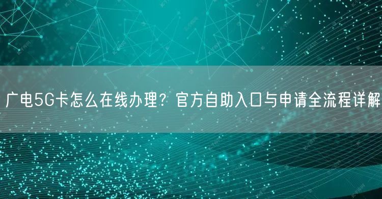 广电5G卡怎么在线办理?官方自助入口与申请全流程详解
