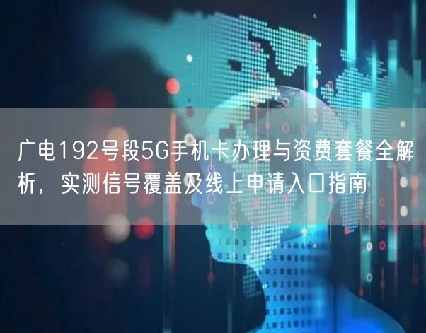 广电192号段5G手机卡办理与资费套餐全解析，实测信号覆盖及线上申请入口指南