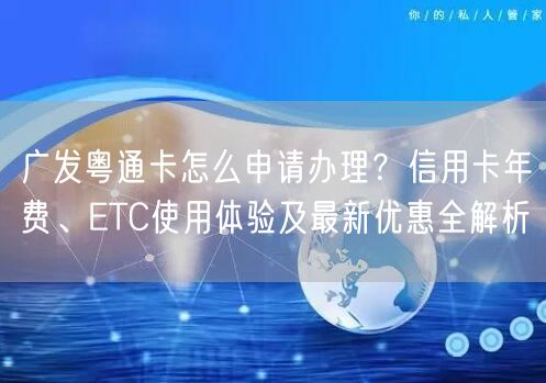广发粤通卡怎么申请办理？信用卡年费、ETC使用体验及最新优惠全解析