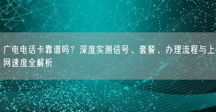 广电电话卡靠谱吗?深度实测信号、套餐、办理流程与上网速度全解析