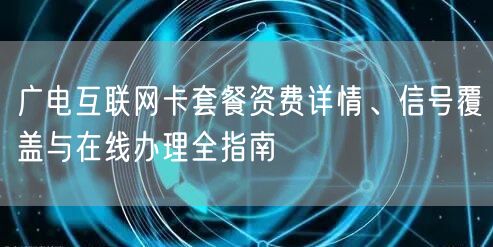 广电互联网卡套餐资费详情、信号覆盖与在线办理全指南