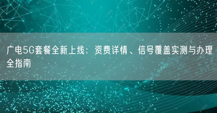 广电5G套餐全新上线：资费详情、信号覆盖实测与办理全指南