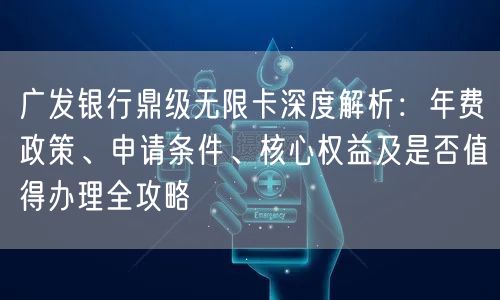 广发银行鼎级无限卡深度解析：年费政策、申请条件、核心权益及是否值得办理全攻略