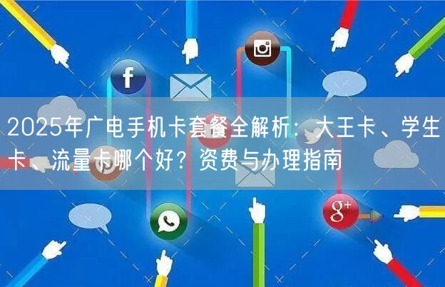 2025年广电手机卡套餐全解析:大王卡、学生卡、流量卡哪个好?资费与办理指南