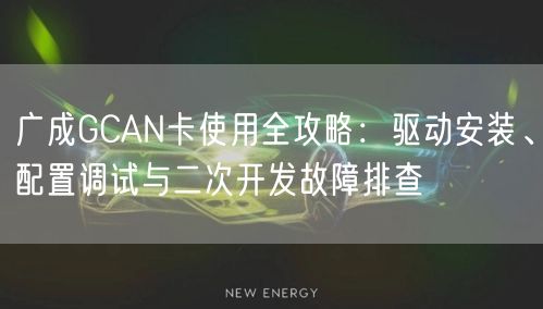 广成GCAN卡使用全攻略：驱动安装、配置调试与二次开发故障排查