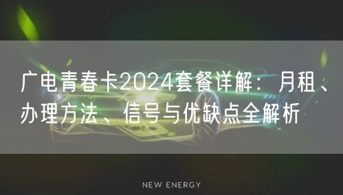 广电青春卡2024套餐详解:月租、办理方法、信号与优缺点全解析