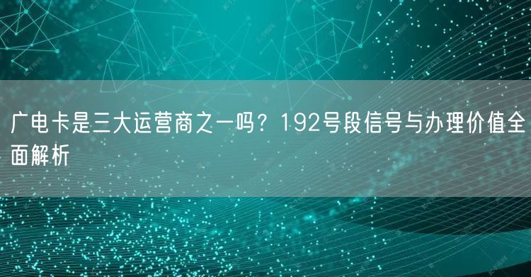 广电卡是三大运营商之一吗？192号段信号与办理价值全面解析