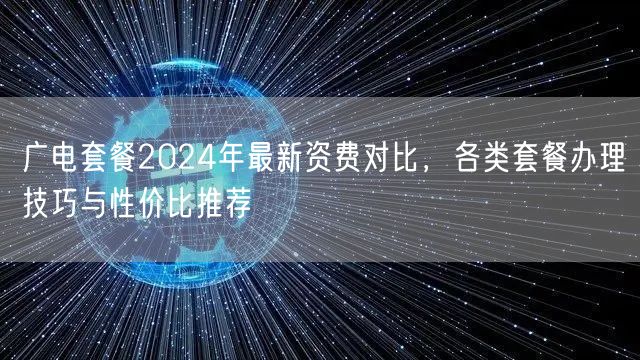广电套餐2024年最新资费对比，各类套餐办理技巧与性价比推荐