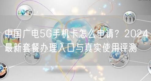 中国广电5G手机卡怎么申请？2024最新套餐办理入口与真实使用评测