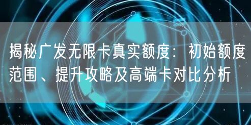 揭秘广发无限卡真实额度:初始额度范围、提升攻略及高端卡对比分析