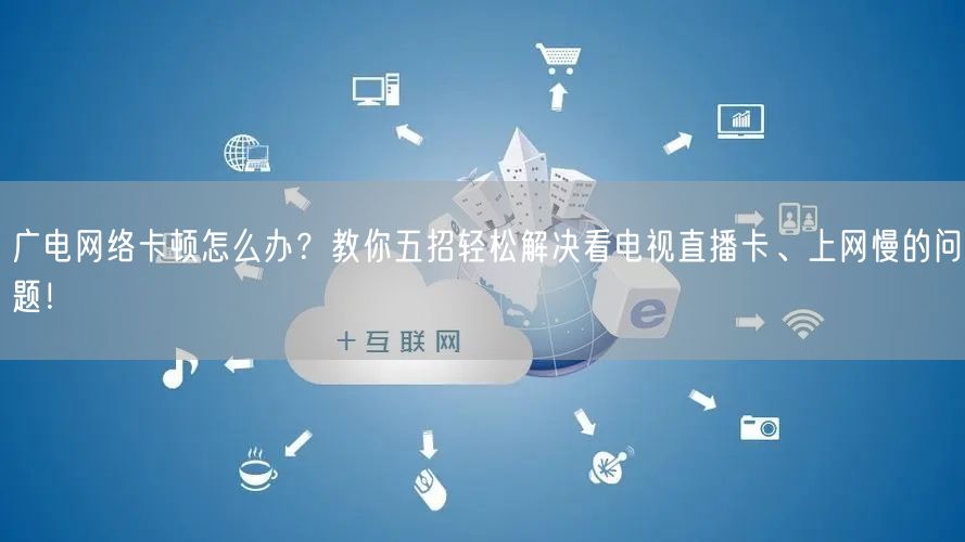 广电网络卡顿怎么办？教你五招轻松解决看电视直播卡、上网慢的问题！