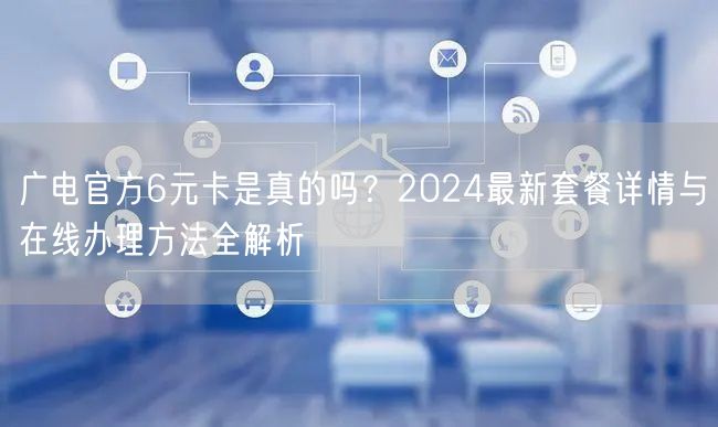 广电官方6元卡是真的吗?2024最新套餐详情与在线办理方法全解析
