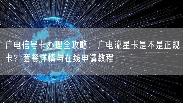 广电信号卡办理全攻略：广电流星卡是不是正规卡？套餐详情与在线申请教程