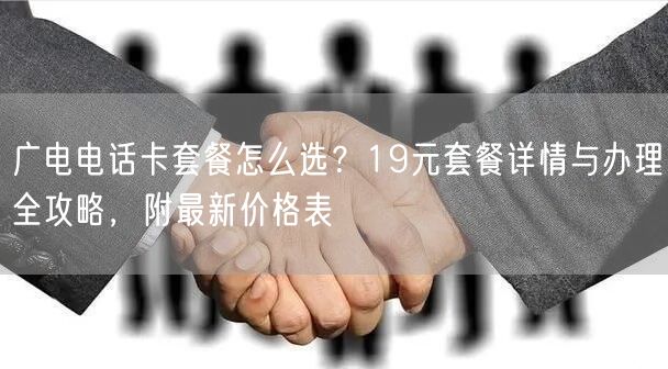 广电电话卡套餐怎么选？19元套餐详情与办理全攻略，附最新价格表