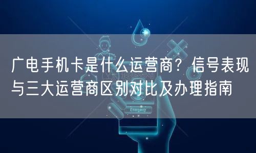 广电手机卡是什么运营商?信号表现与三大运营商区别对比及办理指南