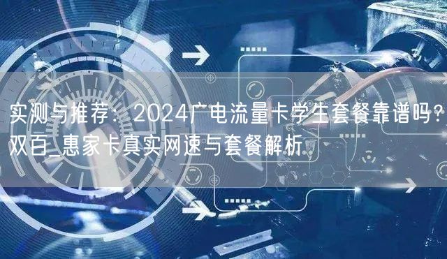 实测与推荐：2024广电流量卡学生套餐靠谱吗？双百_惠家卡真实网速与套餐解析